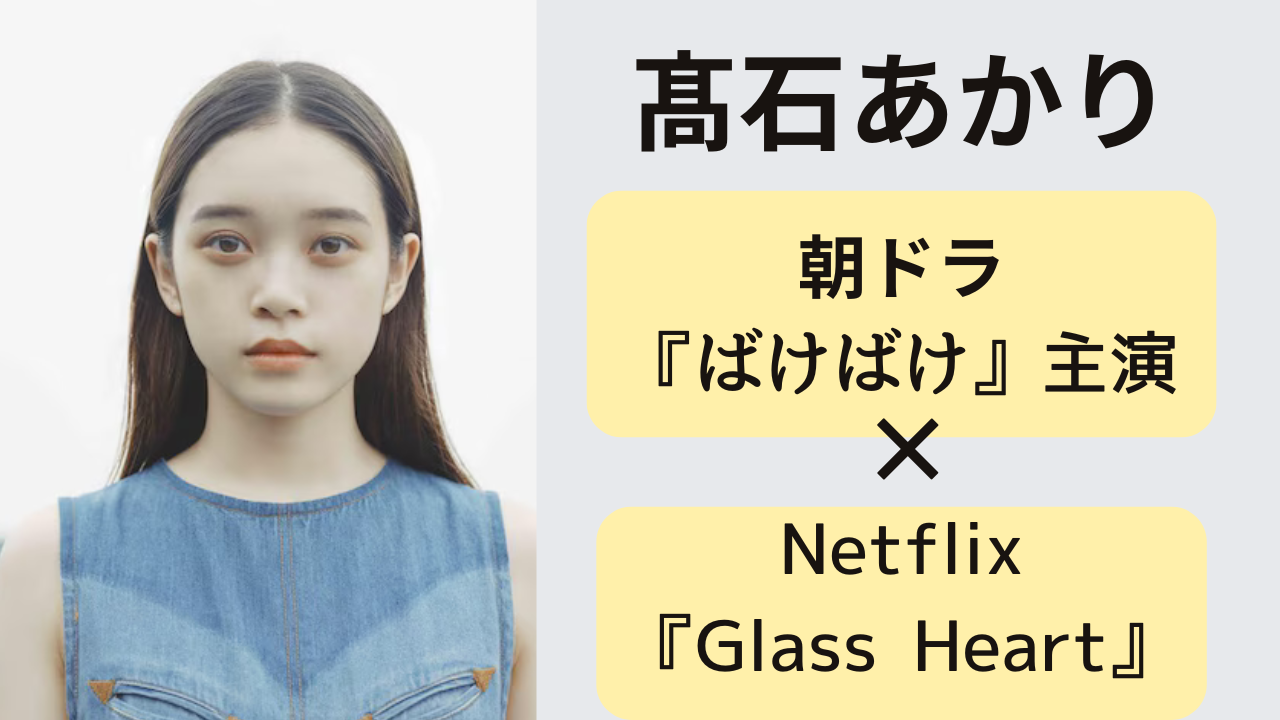 髙石あかり 朝ドラ『ばけばけ』主演とNetflix『Glass Heart』出演で注目される女優の2025年最新情報