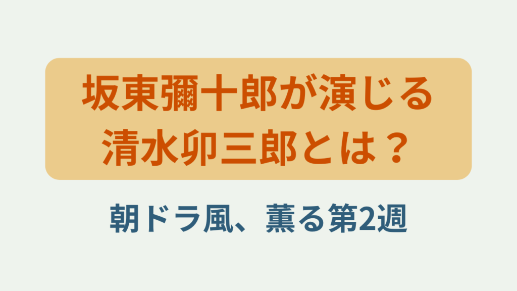 「坂東彌十郎が演じる清水卯三郎とは？朝ドラ風、薫る第2週」というテキストが入ったアイキャッチ画像