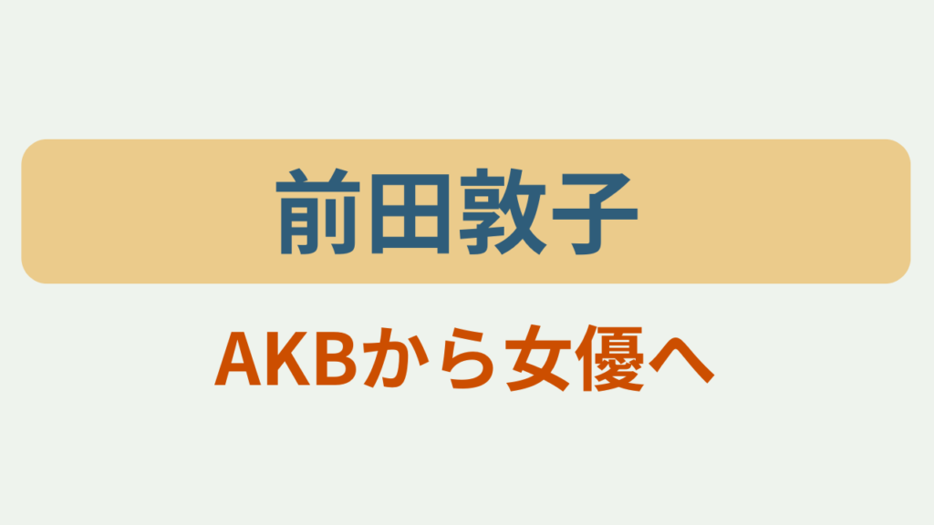前田敦子 プロフィール AKB48卒業後の現在というテキストが入ったアイキャッチ画像