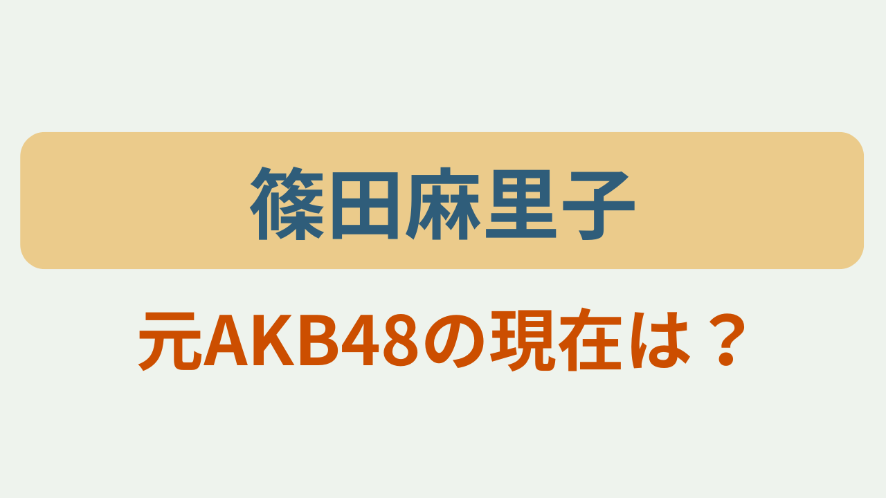 「篠田麻里子」「元AKB48の現在は？」のアイキャッチ画像