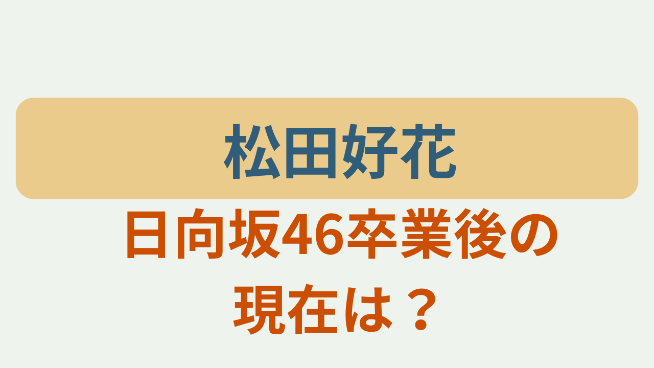 松田好花日向坂４６卒業後の現在は？のアイキャッチ画像