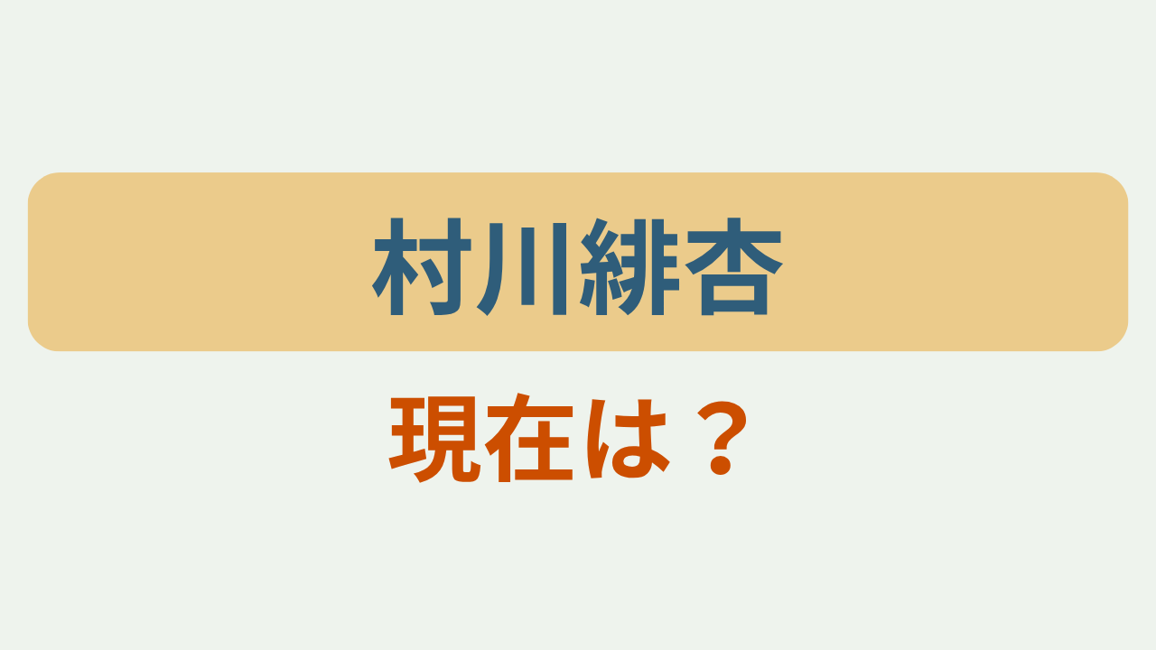 「村川緋杏／現在は？」というテキストが入ったアイキャッチ画像